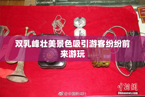 双乳峰壮美景色吸引游客纷纷前来游玩
