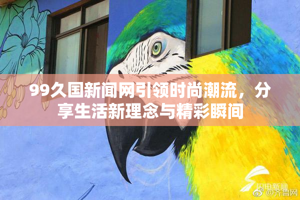 99久国新闻网引领时尚潮流，分享生活新理念与精彩瞬间