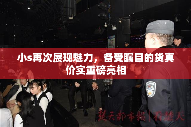 小s再次展现魅力，备受瞩目的货真价实重磅亮相