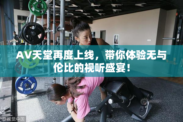 AV天堂再度上线，带你体验无与伦比的视听盛宴！