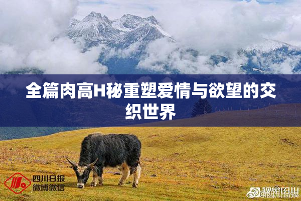全篇肉高H秘重塑爱情与欲望的交织世界