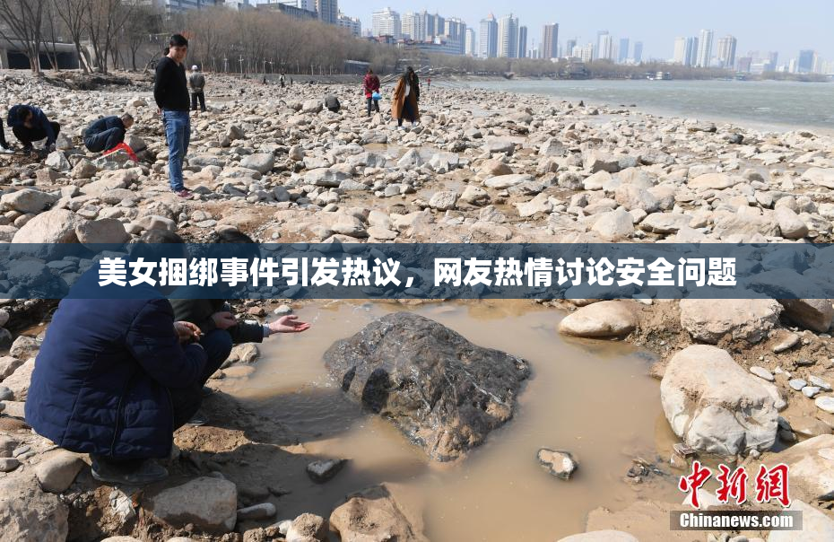 美女捆绑事件引发热议，网友热情讨论安全问题