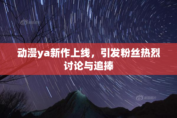 动漫ya新作上线，引发粉丝热烈讨论与追捧