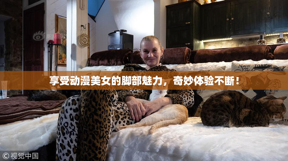 享受动漫美女的脚部魅力，奇妙体验不断！