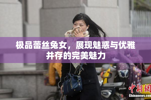 极品蕾丝兔女，展现魅惑与优雅并存的完美魅力