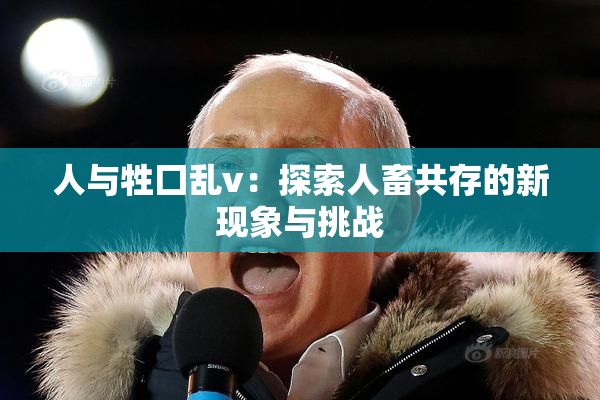 人与牲囗乱v：探索人畜共存的新现象与挑战
