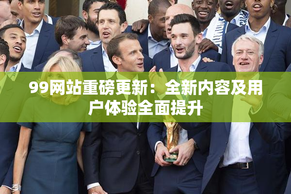 99网站重磅更新：全新内容及用户体验全面提升