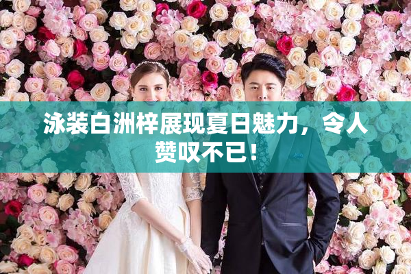 泳装白洲梓展现夏日魅力，令人赞叹不已！