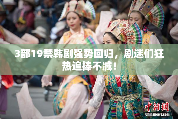 3部19禁韩剧强势回归，剧迷们狂热追捧不减！
