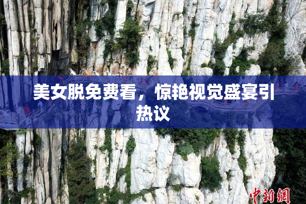 美女脱免费看，惊艳视觉盛宴引热议