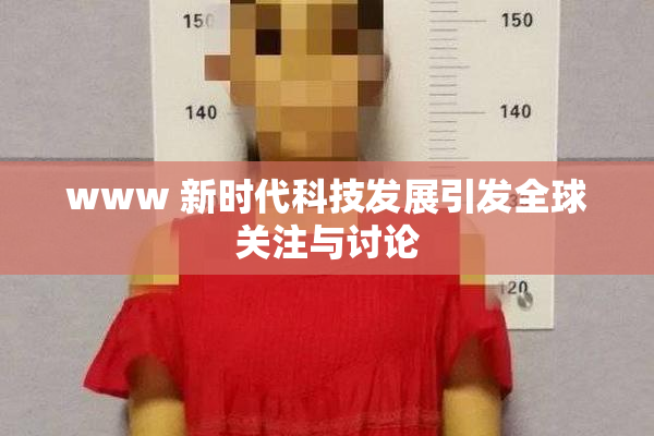www 新时代科技发展引发全球关注与讨论