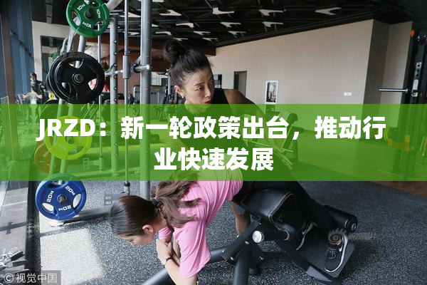 JRZD：新一轮政策出台，推动行业快速发展