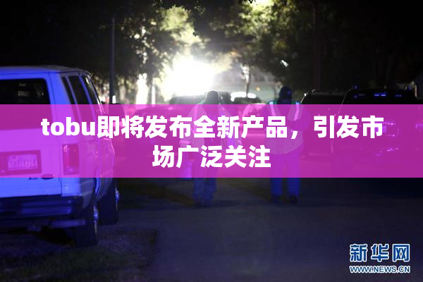 tobu即将发布全新产品，引发市场广泛关注