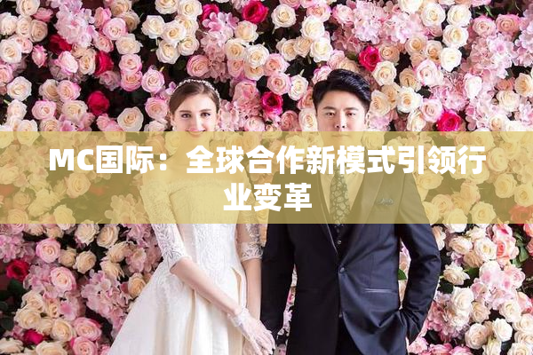 MC国际：全球合作新模式引领行业变革
