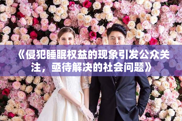 《侵犯睡眠权益的现象引发公众关注，亟待解决的社会问题》