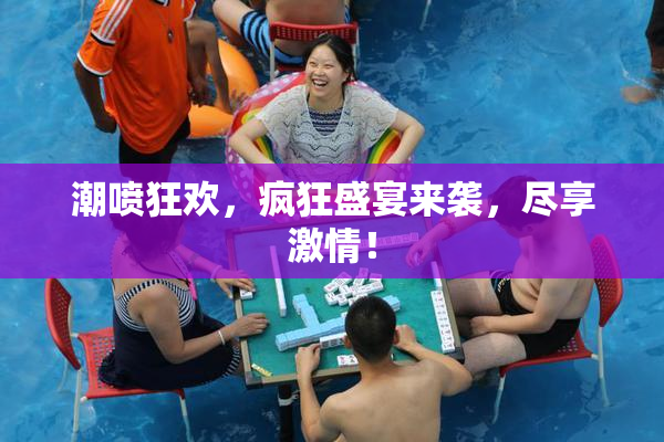 潮喷狂欢，疯狂盛宴来袭，尽享激情！