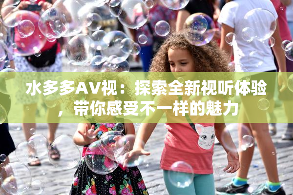 水多多AV视：探索全新视听体验，带你感受不一样的魅力
