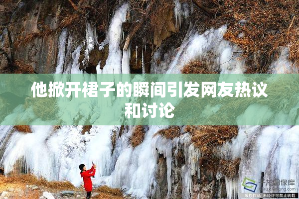 他掀开裙子的瞬间引发网友热议和讨论