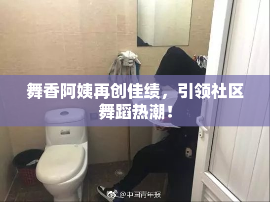 舞香阿姨再创佳绩，引领社区舞蹈热潮！