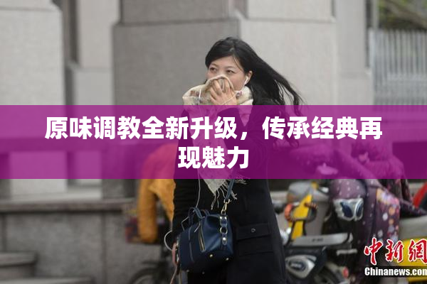 原味调教全新升级，传承经典再现魅力