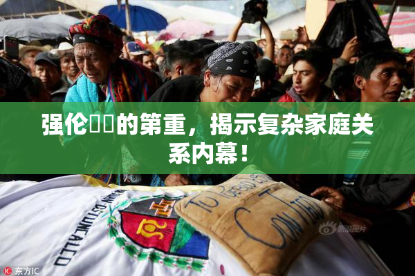 强伦妺妺的第重，揭示复杂家庭关系内幕！