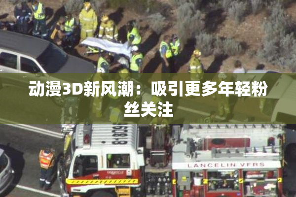 动漫3D新风潮：吸引更多年轻粉丝关注