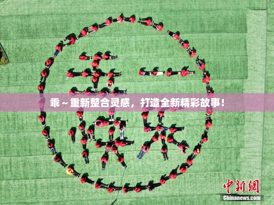 乖～重新整合灵感，打造全新精彩故事！