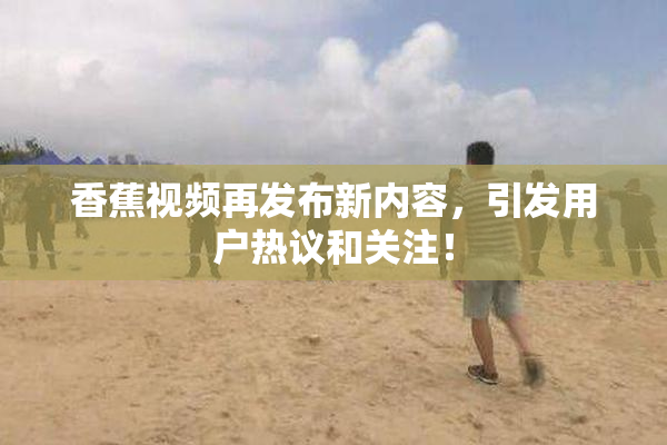 香蕉视频再发布新内容，引发用户热议和关注！