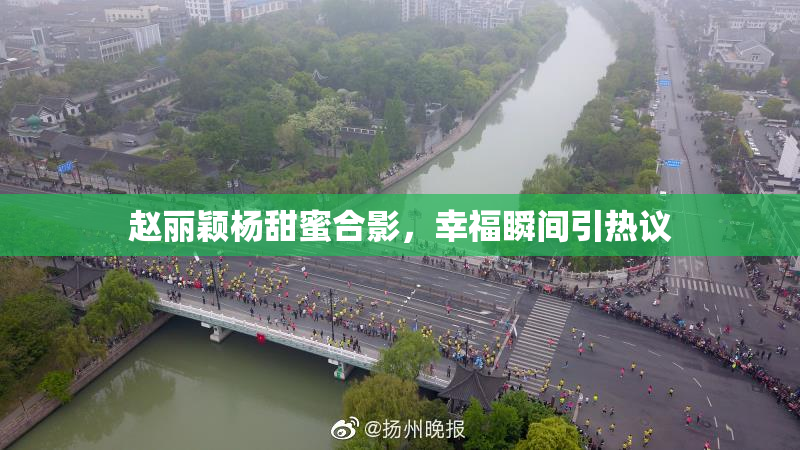 赵丽颖杨甜蜜合影，幸福瞬间引热议