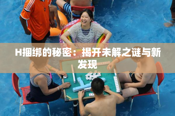 H捆绑的秘密：揭开未解之谜与新发现