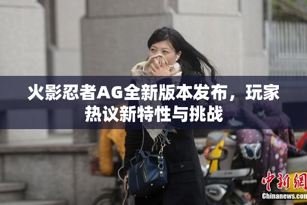 火影忍者AG全新版本发布，玩家热议新特性与挑战