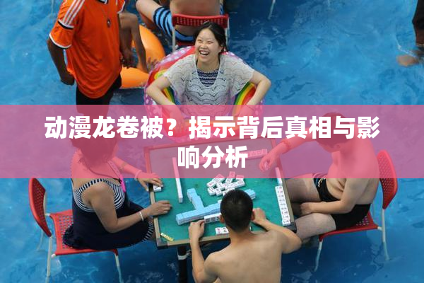 动漫龙卷被？揭示背后真相与影响分析