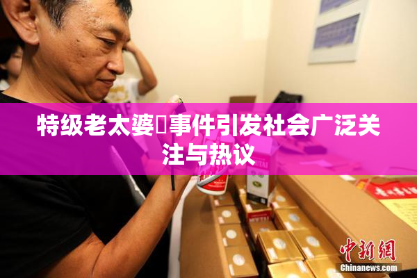 特级老太婆婬事件引发社会广泛关注与热议