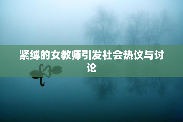 紧缚的女教师引发社会热议与讨论