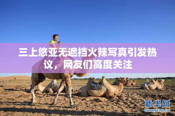 三上悠亚无遮挡火辣写真引发热议，网友们高度关注