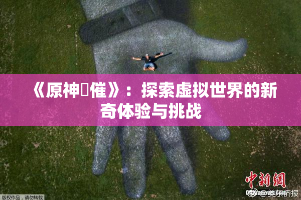 《原神婬催》：探索虚拟世界的新奇体验与挑战