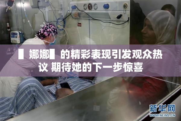 ▌娜娜▌的精彩表现引发观众热议 期待她的下一步惊喜
