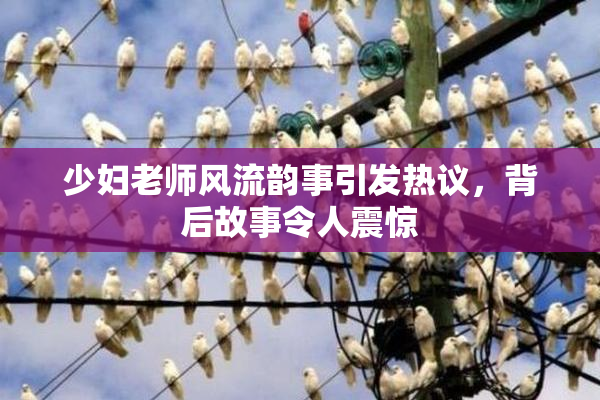 少妇老师风流韵事引发热议，背后故事令人震惊