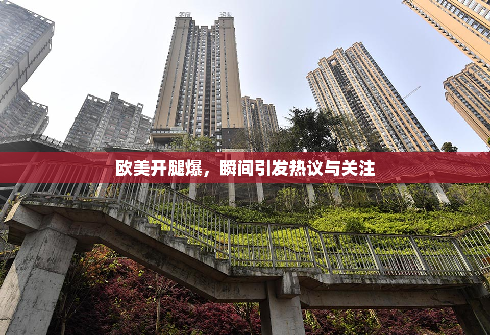 欧美开腿爆，瞬间引发热议与关注