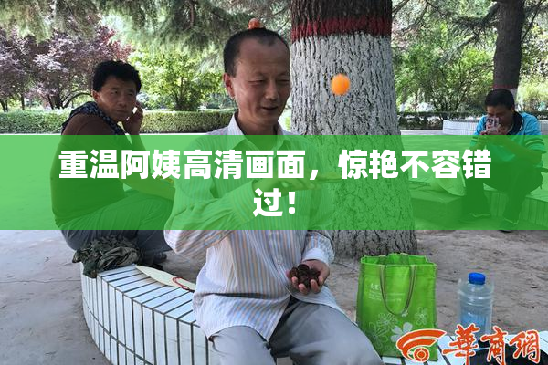 重温阿姨高清画面，惊艳不容错过！