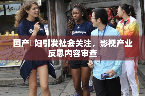 国产婬妇引发社会关注，影视产业反思内容审查