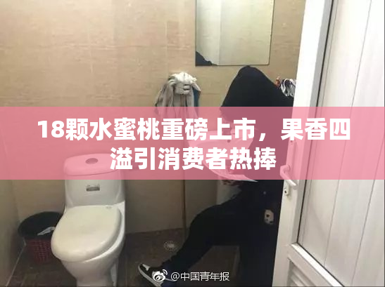 18颗水蜜桃重磅上市，果香四溢引消费者热捧