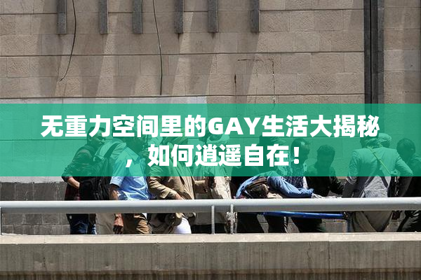 无重力空间里的GAY生活大揭秘，如何逍遥自在！