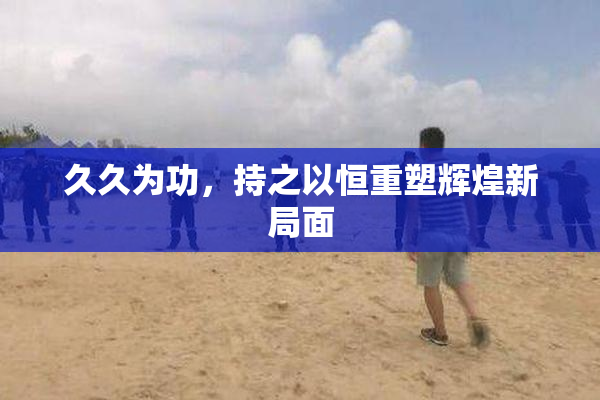 久久为功，持之以恒重塑辉煌新局面