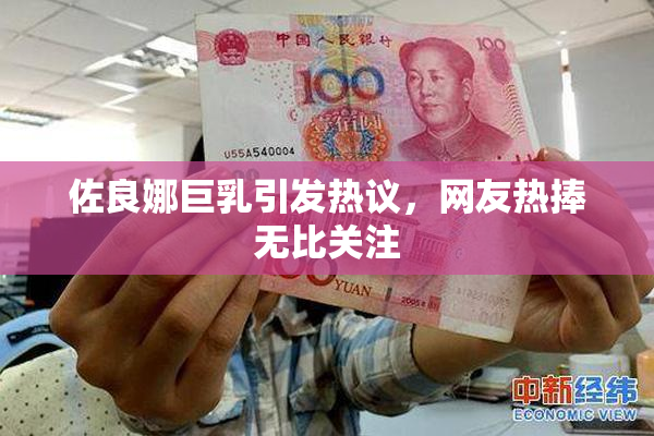 佐良娜巨乳引发热议，网友热捧无比关注