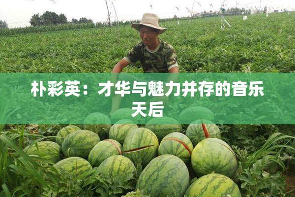 朴彩英：才华与魅力并存的音乐天后
