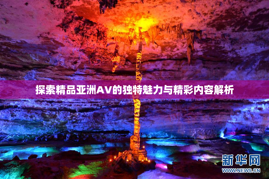 探索精品亚洲AV的独特魅力与精彩内容解析