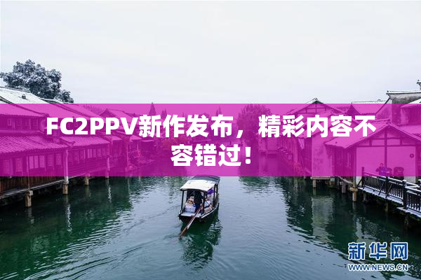 FC2PPV新作发布，精彩内容不容错过！