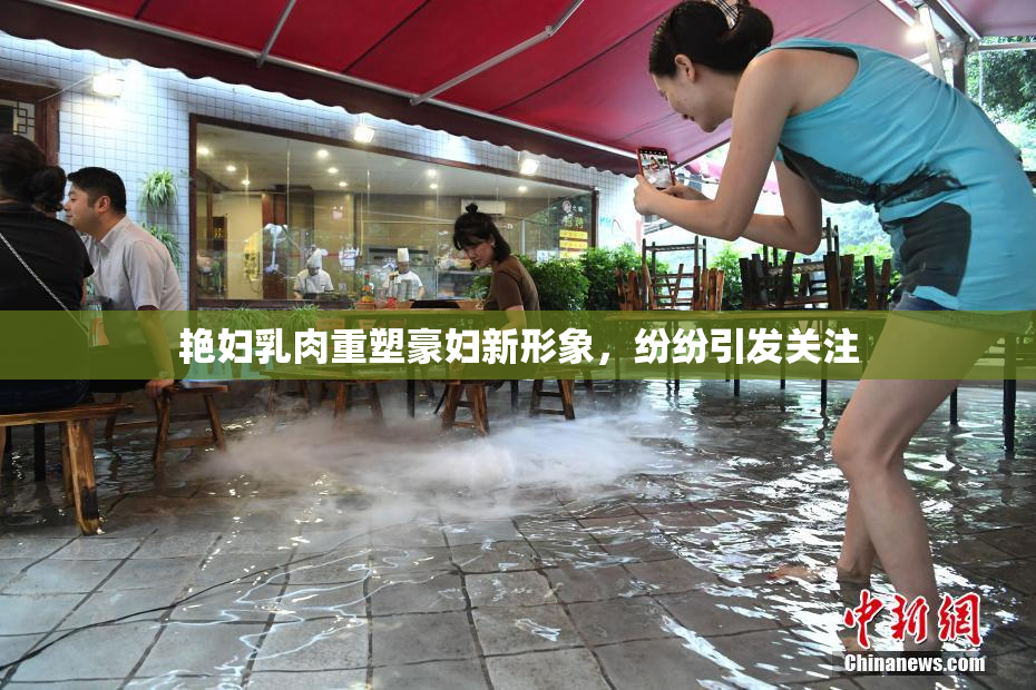 艳妇乳肉重塑豪妇新形象，纷纷引发关注