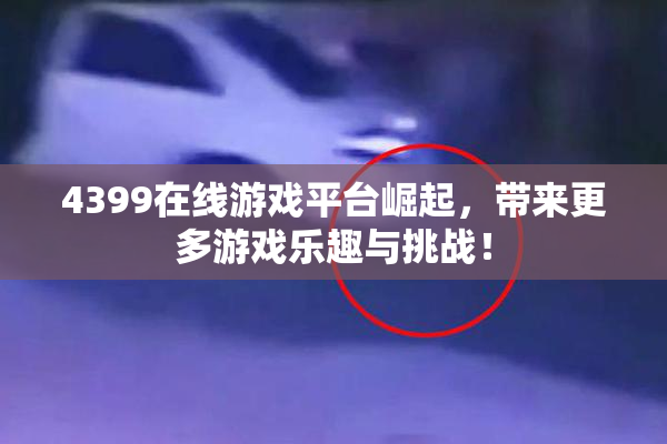 4399在线游戏平台崛起，带来更多游戏乐趣与挑战！